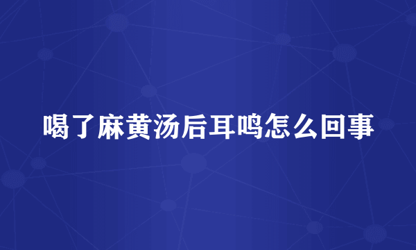 喝了麻黄汤后耳鸣怎么回事