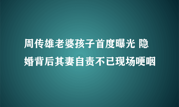 周传雄老婆孩子首度曝光 隐婚背后其妻自责不已现场哽咽