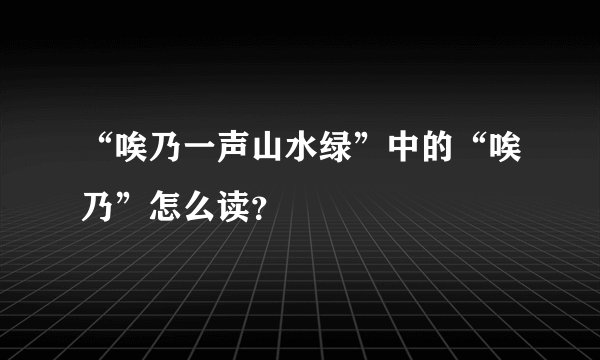 “唉乃一声山水绿”中的“唉乃”怎么读？