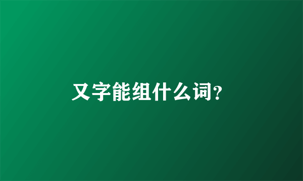 又字能组什么词？