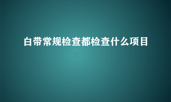 白带常规检查都检查什么项目