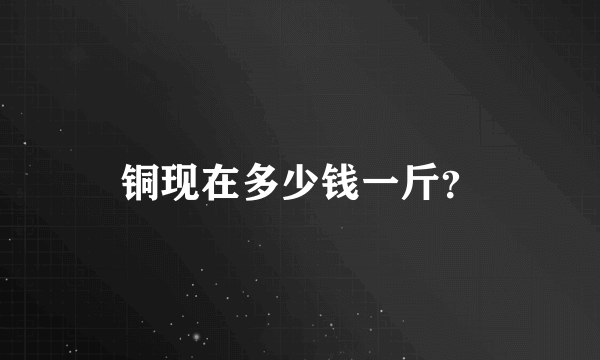 铜现在多少钱一斤？