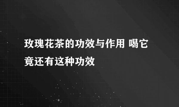 玫瑰花茶的功效与作用 喝它竟还有这种功效