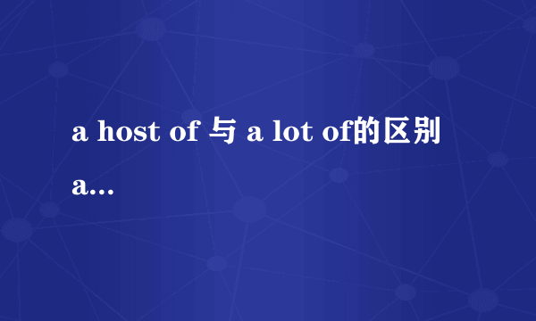 a host of 与 a lot of的区别 a host of 的用法 请指点一下。