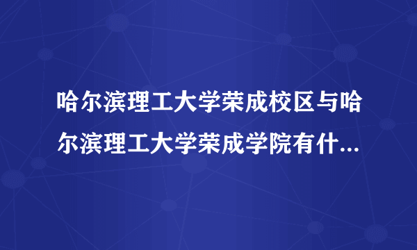 哈尔滨理工大学荣成校区与哈尔滨理工大学荣成学院有什么区别?