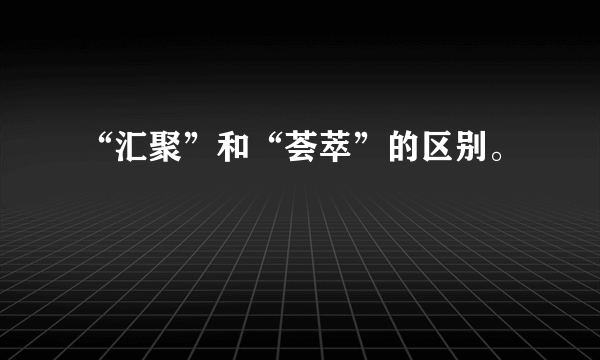 “汇聚”和“荟萃”的区别。