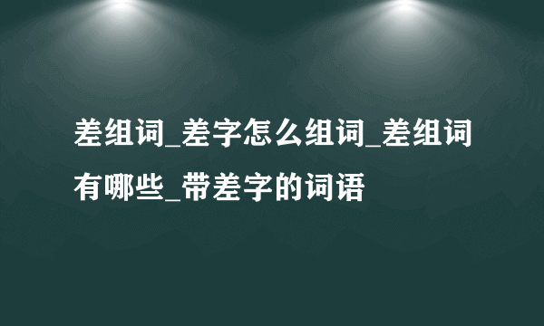 差组词_差字怎么组词_差组词有哪些_带差字的词语