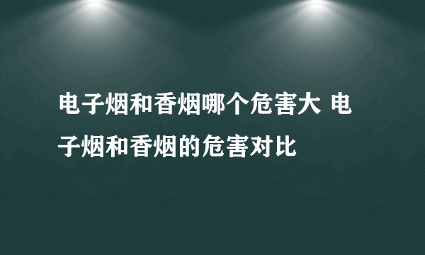 电子烟和香烟哪个危害大 电子烟和香烟的危害对比