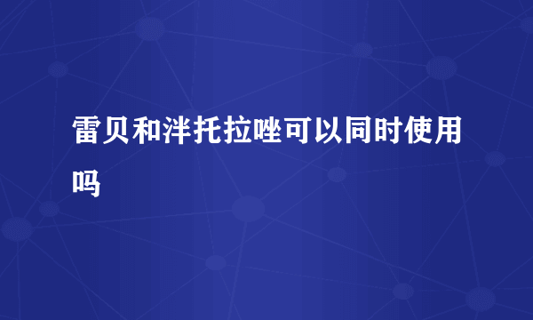 雷贝和泮托拉唑可以同时使用吗