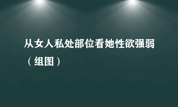 从女人私处部位看她性欲强弱（组图）