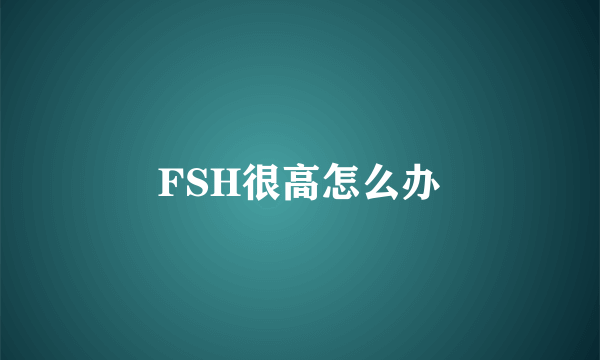 FSH很高怎么办