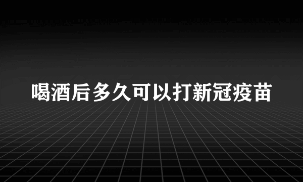 喝酒后多久可以打新冠疫苗