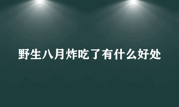 野生八月炸吃了有什么好处