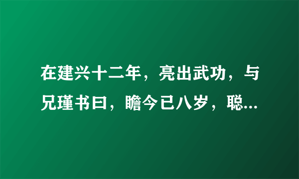 在建兴十二年，亮出武功，与兄瑾书曰，瞻今已八岁，聪慧可爱！嫌其早成，恐不为重器耳