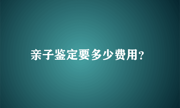 亲子鉴定要多少费用？