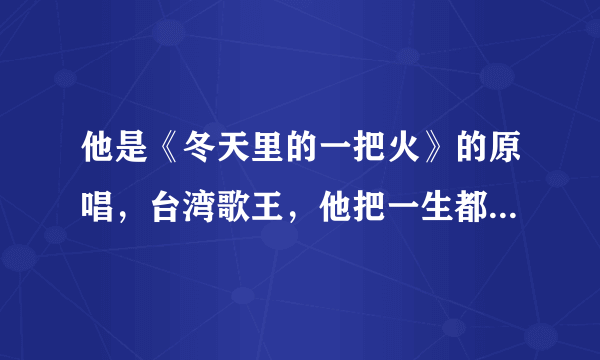 他是《冬天里的一把火》的原唱，台湾歌王，他把一生都献给了舞台