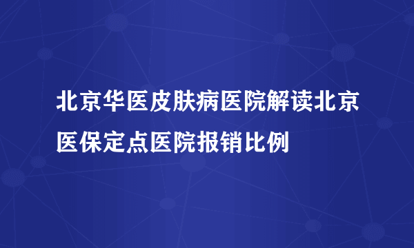 北京华医皮肤病医院解读北京医保定点医院报销比例