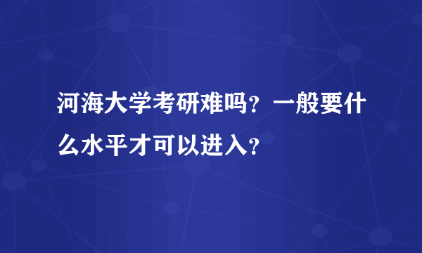 河海大学考研难吗？一般要什么水平才可以进入？