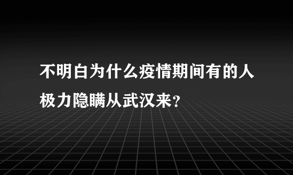 不明白为什么疫情期间有的人极力隐瞒从武汉来？