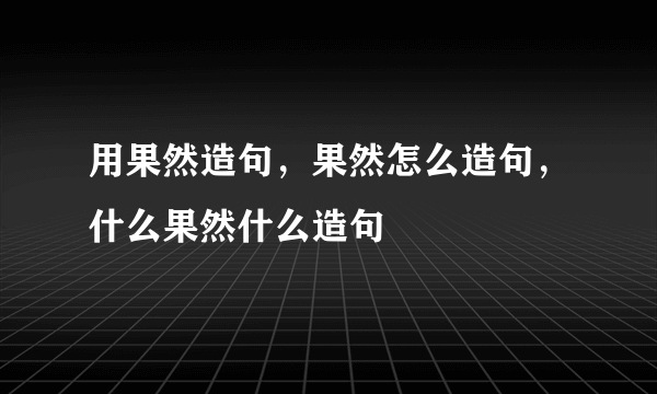 用果然造句，果然怎么造句，什么果然什么造句