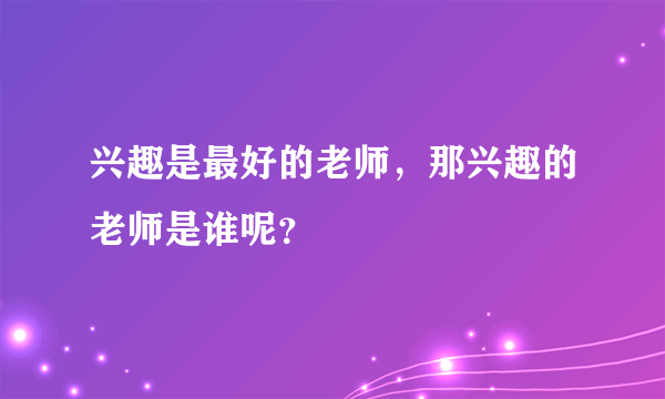 兴趣是最好的老师，那兴趣的老师是谁呢？