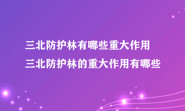 三北防护林有哪些重大作用 三北防护林的重大作用有哪些