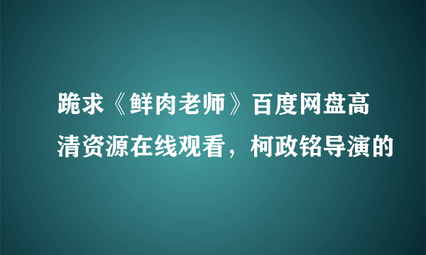 跪求《鲜肉老师》百度网盘高清资源在线观看，柯政铭导演的