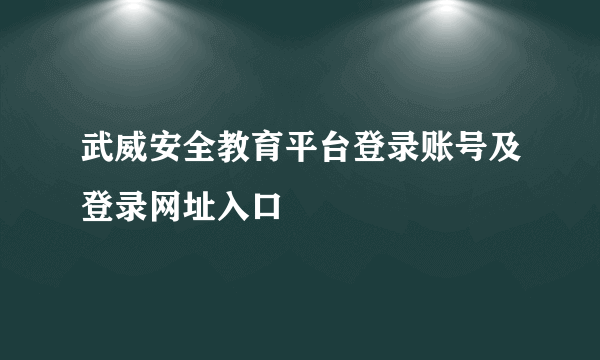 武威安全教育平台登录账号及登录网址入口