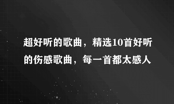 超好听的歌曲，精选10首好听的伤感歌曲，每一首都太感人