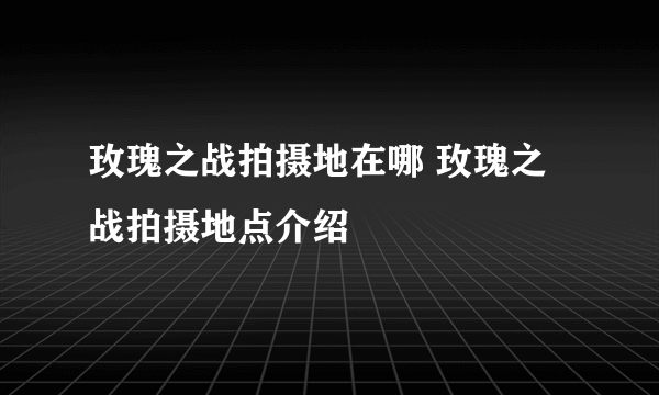 玫瑰之战拍摄地在哪 玫瑰之战拍摄地点介绍