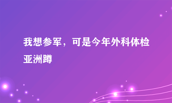 我想参军，可是今年外科体检亚洲蹲