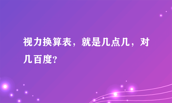 视力换算表，就是几点几，对几百度？