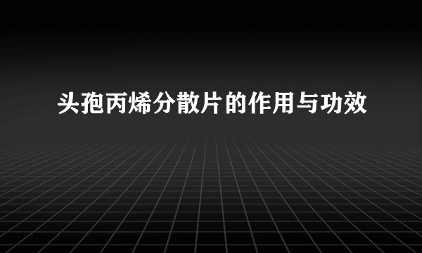 头孢丙烯分散片的作用与功效