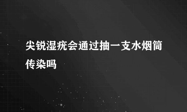 尖锐湿疣会通过抽一支水烟筒传染吗