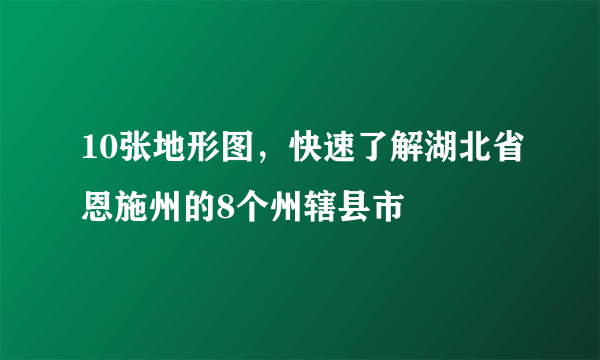 10张地形图，快速了解湖北省恩施州的8个州辖县市