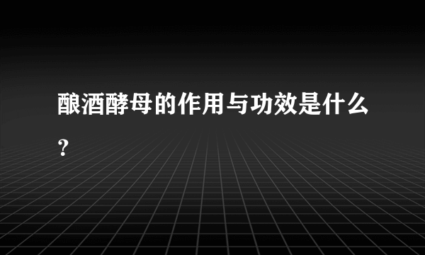 酿酒酵母的作用与功效是什么？