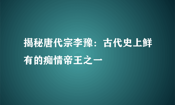 揭秘唐代宗李豫：古代史上鲜有的痴情帝王之一