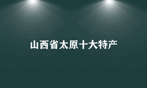 山西省太原十大特产