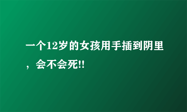 一个12岁的女孩用手插到阴里，会不会死!!