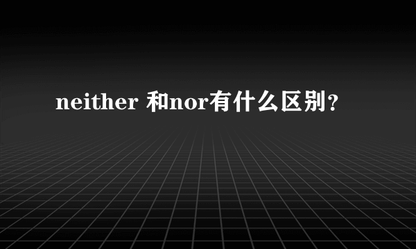 neither 和nor有什么区别？