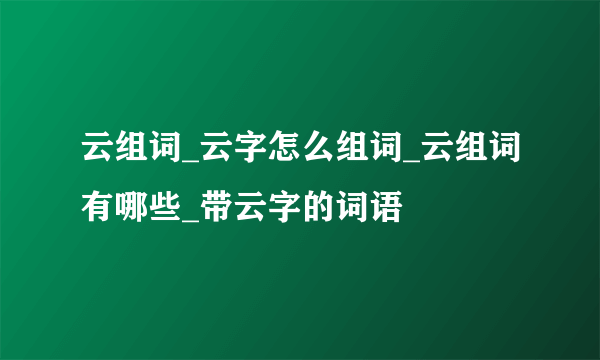 云组词_云字怎么组词_云组词有哪些_带云字的词语