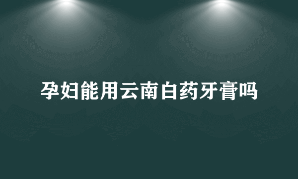 孕妇能用云南白药牙膏吗