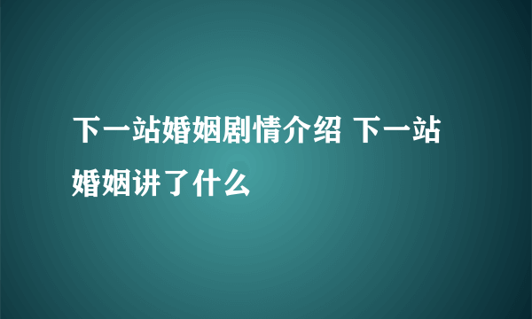 下一站婚姻剧情介绍 下一站婚姻讲了什么