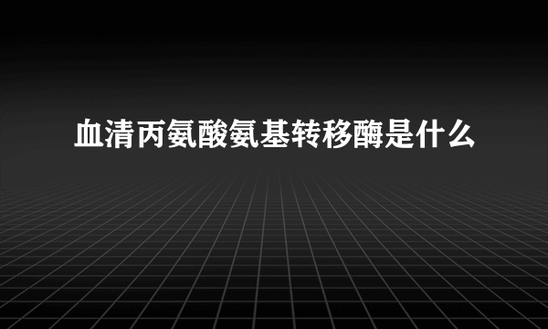 血清丙氨酸氨基转移酶是什么