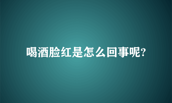 喝酒脸红是怎么回事呢?