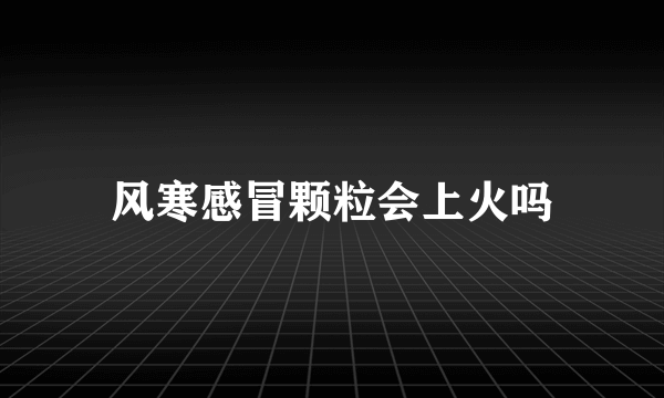 风寒感冒颗粒会上火吗