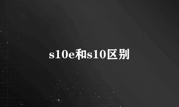 s10e和s10区别