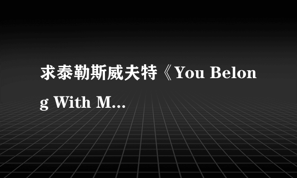 求泰勒斯威夫特《You Belong With Me》的英文和汉译歌词