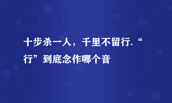 十步杀一人，千里不留行.“行”到底念作哪个音