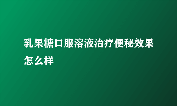 乳果糖口服溶液治疗便秘效果怎么样